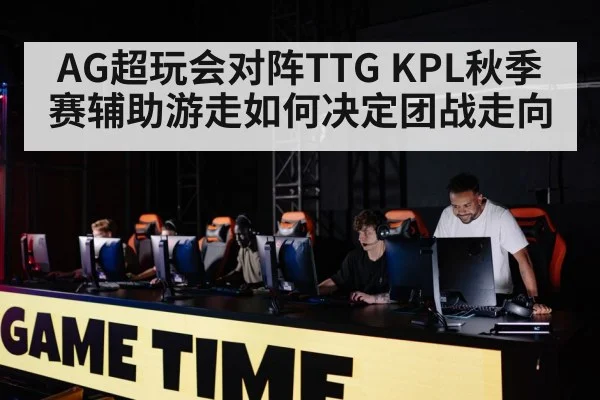 AG超玩会对阵TTG KPL秋季赛辅助游走如何决定团战走向
