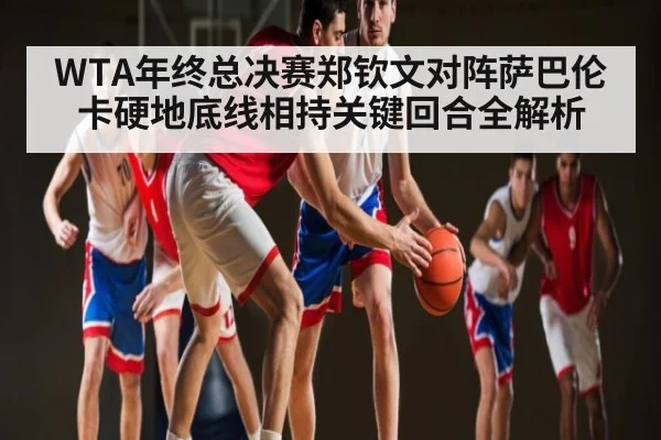 WTA年终总决赛郑钦文对阵萨巴伦卡硬地底线相持关键回合全解析