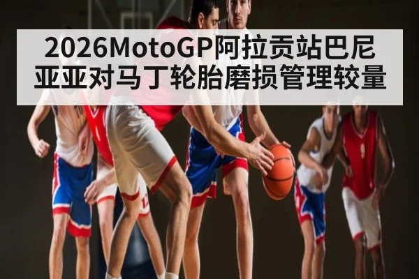 2026MotoGP阿拉贡站巴尼亚亚对马丁轮胎磨损管理较量