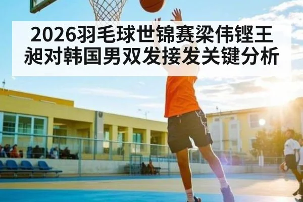2026羽毛球世锦赛梁伟铿王昶对韩国男双发接发关键分析