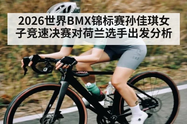 2026世界BMX锦标赛孙佳琪女子竞速决赛对荷兰选手出发分析